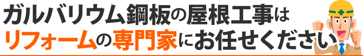 ガルバリウム鋼板の屋根工事は、リフォームの専門家にお任せください